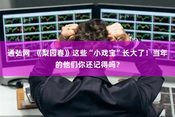 通弘网  《梨园春》这些“小戏宝”长大了!当年的他们你还记得吗?