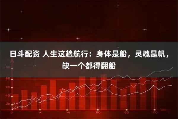 日斗配资 人生这趟航行:身体是船,灵魂是帆,缺一个都得翻船