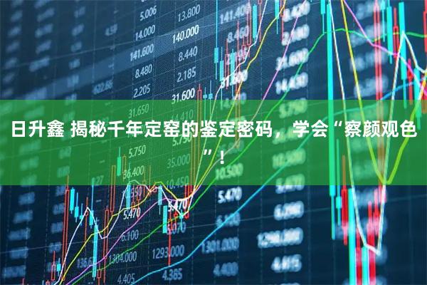 日升鑫 揭秘千年定窑的鉴定密码,学会“察颜观色”!