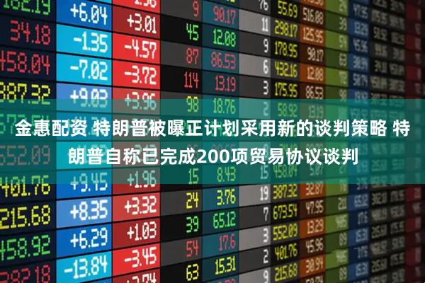 金惠配资 特朗普被曝正计划采用新的谈判策略 特朗普自称已完成200项贸易协议谈判