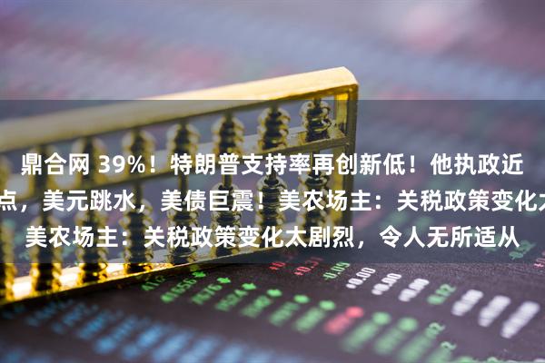 鼎合网 39%!特朗普支持率再创新低!他执政近百天,道指跌超3300点,美元跳水,美债巨震!美农场主:关税政策变化太剧烈,令人无所适从
