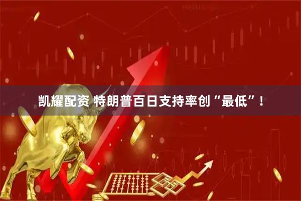 凯耀配资 特朗普百日支持率创“最低”!