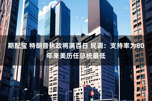 期配宝 特朗普执政将满百日 民调:支持率为80年来美历任总统最低