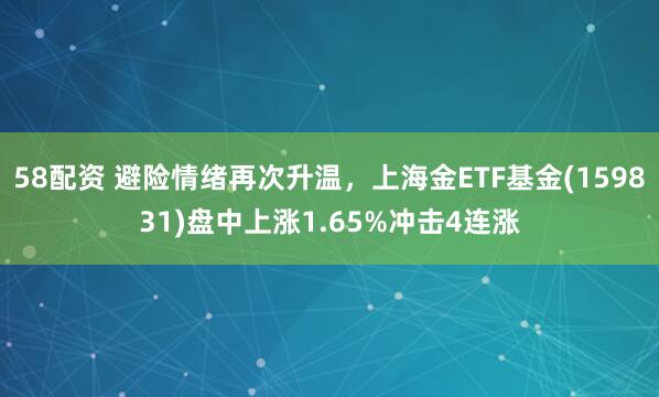 58配资 避险情绪再次升温,上海金ETF基金(159831)盘中上涨1.65%冲击4连涨