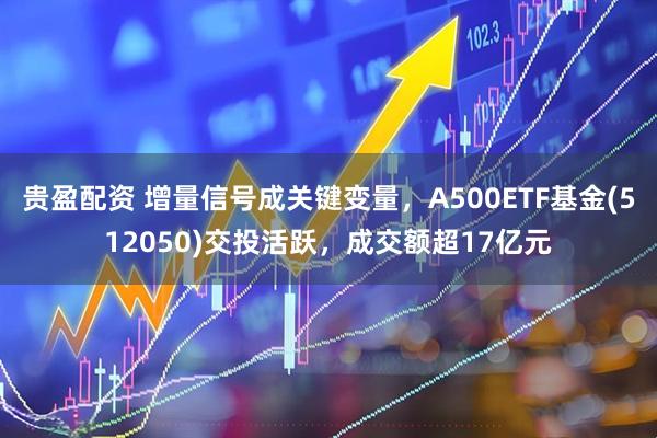 贵盈配资 增量信号成关键变量,A500ETF基金(512050)交投活跃,成交额超17亿元