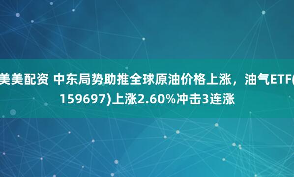 美美配资 中东局势助推全球原油价格上涨,油气ETF(159697)上涨2.60%冲击3连涨