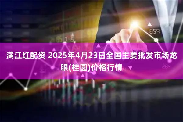 满江红配资 2025年4月23日全国主要批发市场龙眼(桂圆)价格行情