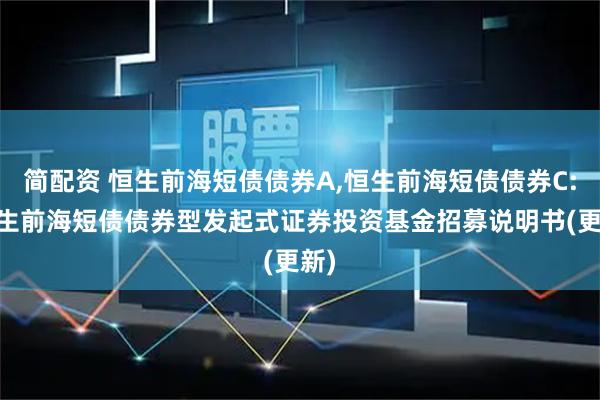 简配资 恒生前海短债债券A,恒生前海短债债券C: 恒生前海短债债券型发起式证券投资基金招募说明书(更新)