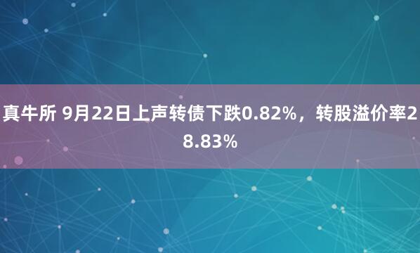 真牛所 9月22日上声转债下跌0.82%,转股溢价率28.83%