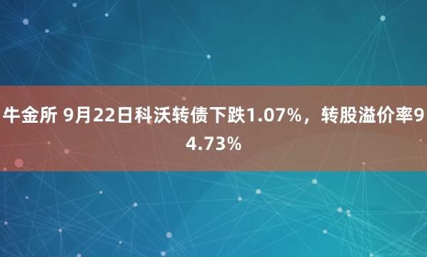 牛金所 9月22日科沃转债下跌1.07%,转股溢价率94.73%