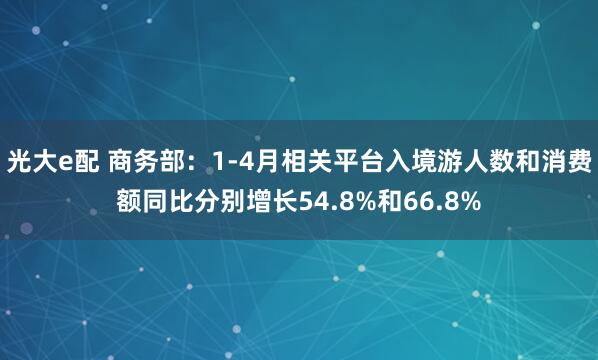 光大e配 商务部:1-4月相关平台入境游人数和消费额同比分别增长54.8%和66.8%
