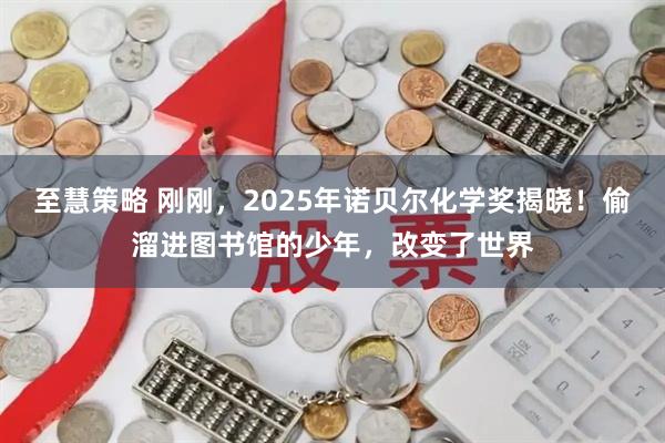 至慧策略 刚刚，2025年诺贝尔化学奖揭晓！偷溜进图书馆的少年，改变了世界