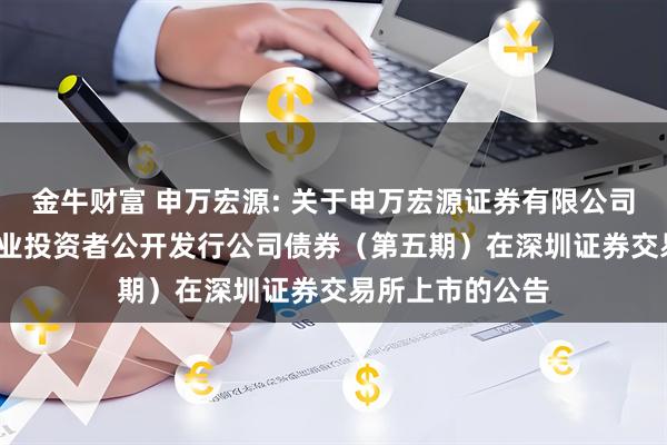 金牛财富 申万宏源: 关于申万宏源证券有限公司2025年面向专业投资者公开发行公司债券（第五期）在深圳证券交易所上市的公告