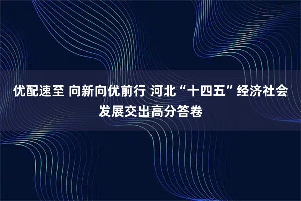 优配速至 向新向优前行 河北“十四五”经济社会发展交出高分答卷