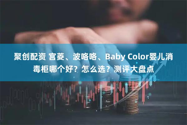 聚创配资 宫菱、波咯咯、Baby Color婴儿消毒柜哪个好?怎么选?测评大盘点