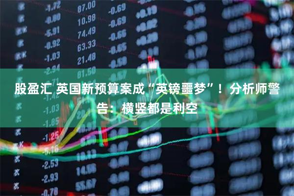 股盈汇 英国新预算案成“英镑噩梦”!分析师警告:横竖都是利空