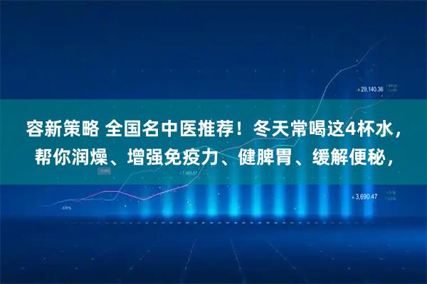 容新策略 全国名中医推荐！冬天常喝这4杯水，帮你润燥、增强免疫力、健脾胃、缓解便秘，