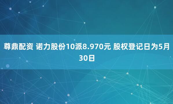尊鼎配资 诺力股份10派8.970元 股权登记日为5月30日