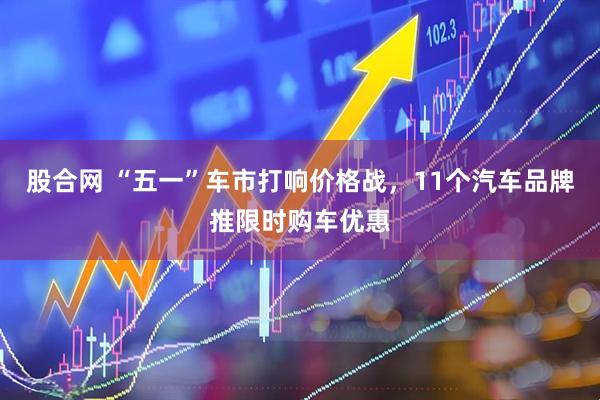股合网 “五一”车市打响价格战，11个汽车品牌推限时购车优惠