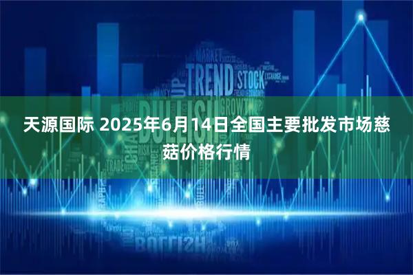 天源国际 2025年6月14日全国主要批发市场慈菇价格行情