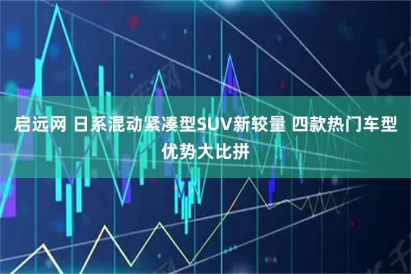 启远网 日系混动紧凑型SUV新较量 四款热门车型优势大比拼