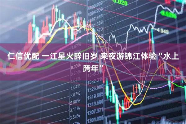 仁信优配 一江星火辞旧岁 来夜游锦江体验“水上跨年”