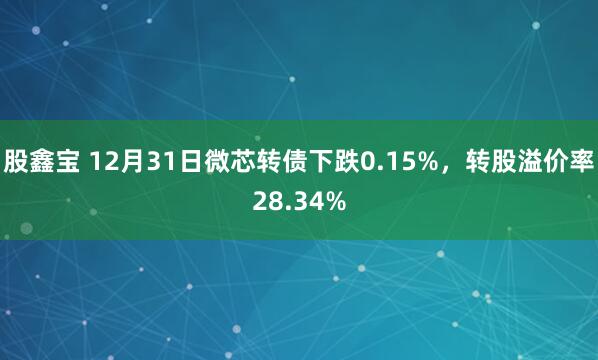 股鑫宝 12月31日微芯转债下跌0.15%，转股溢价率28.34%