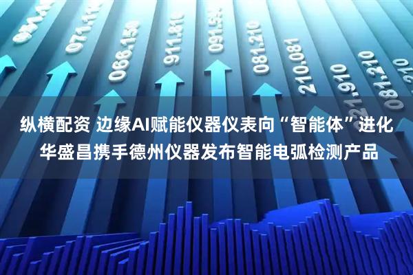 纵横配资 边缘AI赋能仪器仪表向“智能体”进化 华盛昌携手德州仪器发布智能电弧检测产品
