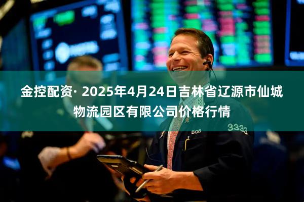 金控配资· 2025年4月24日吉林省辽源市仙城物流园区有限公司价格行情