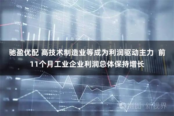 驰盈优配 高技术制造业等成为利润驱动主力  前11个月工业企业利润总体保持增长