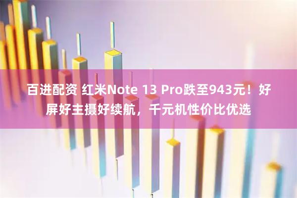 百进配资 红米Note 13 Pro跌至943元！好屏好主摄好续航，千元机性价比优选