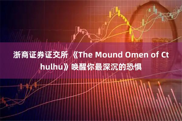 浙商证券证交所 《The Mound Omen of Cthulhu》唤醒你最深沉的恐惧