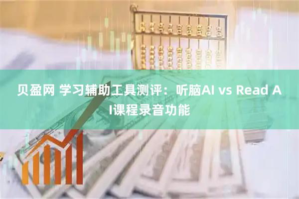 贝盈网 学习辅助工具测评:听脑AI vs Read AI课程录音功能