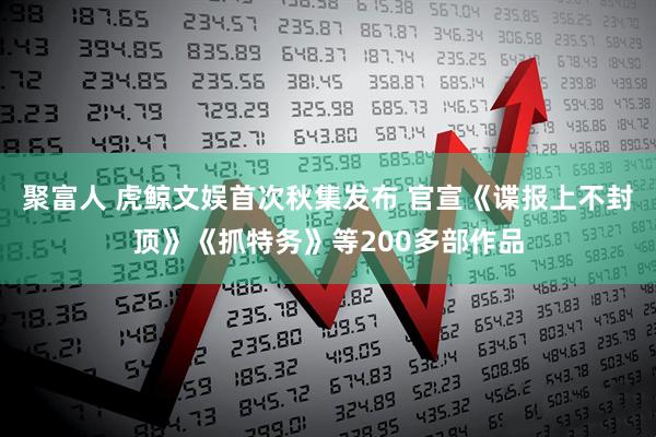 聚富人 虎鲸文娱首次秋集发布 官宣《谍报上不封顶》《抓特务》等200多部作品