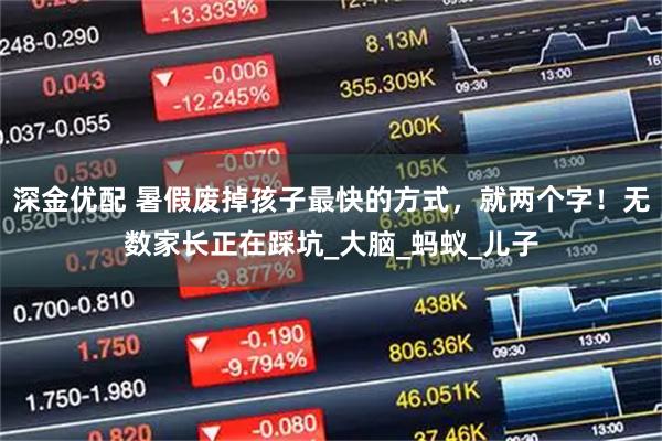 深金优配 暑假废掉孩子最快的方式，就两个字！无数家长正在踩坑_大脑_蚂蚁_儿子