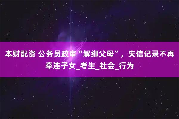 本财配资 公务员政审“解绑父母”，失信记录不再牵连子女_考生_社会_行为
