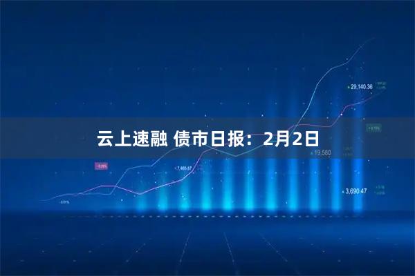 云上速融 债市日报：2月2日