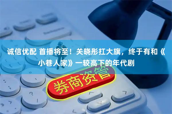 诚信优配 首播将至！关晓彤扛大旗，终于有和《小巷人家》一较高下的年代剧