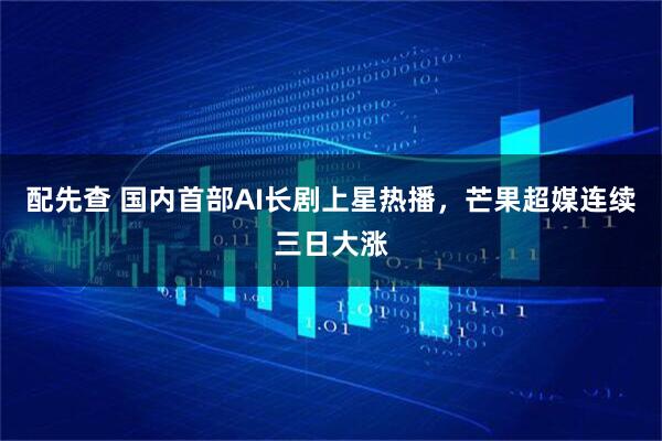 配先查 国内首部AI长剧上星热播，芒果超媒连续三日大涨