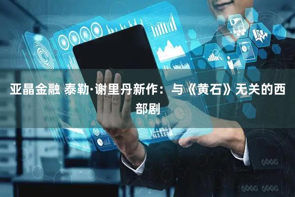 亚晶金融 泰勒·谢里丹新作：与《黄石》无关的西部剧